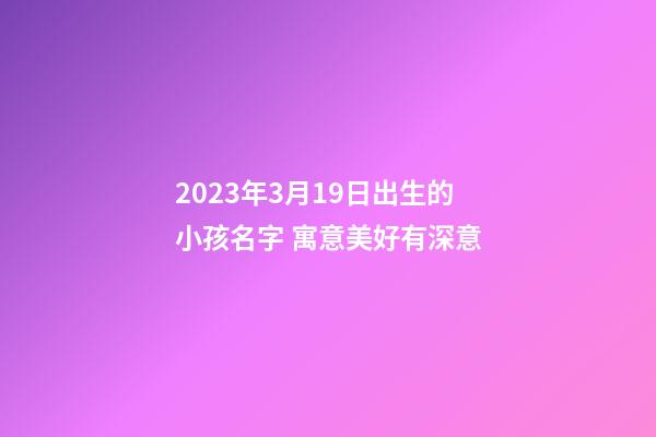 2023年3月19日出生的小孩名字 寓意美好有深意